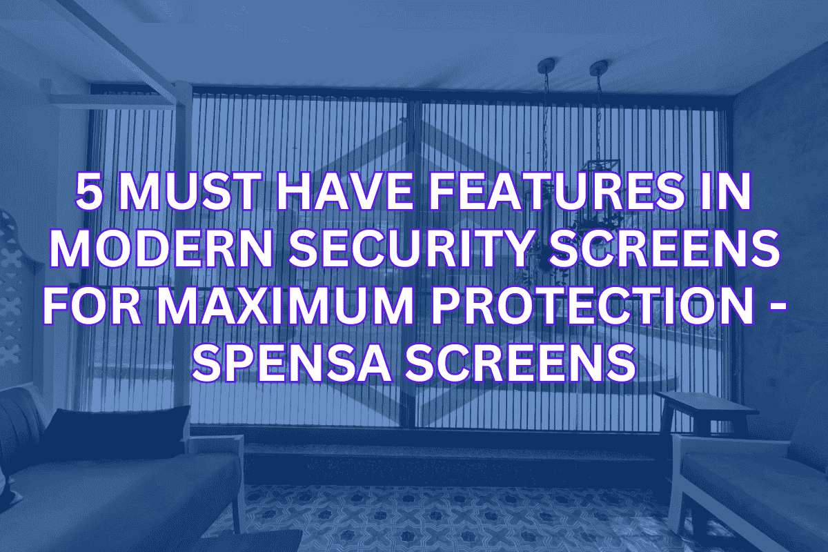 5 Must Have Features in Modern Security Screens for Maximum Protection - Spensa Screens